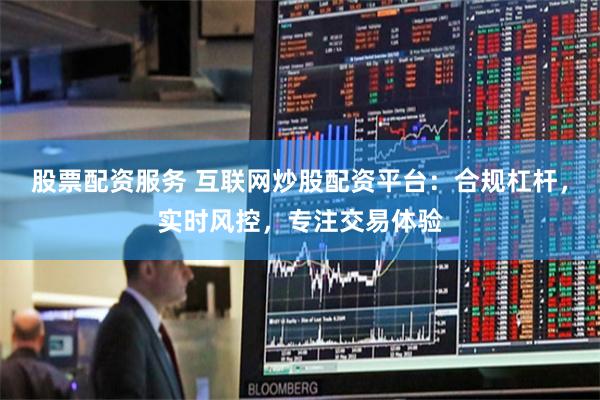 股票配资服务 互联网炒股配资平台：合规杠杆，实时风控，专注交易体验