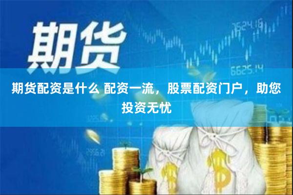期货配资是什么 配资一流，股票配资门户，助您投资无忧