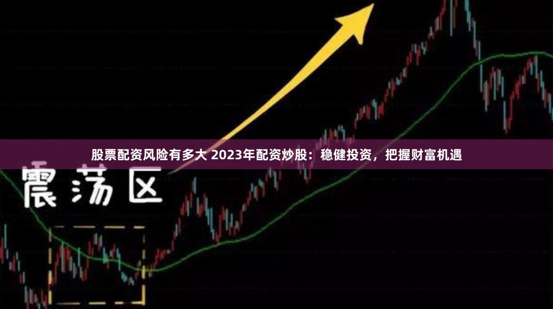 股票配资风险有多大 2023年配资炒股：稳健投资，把握财富机遇