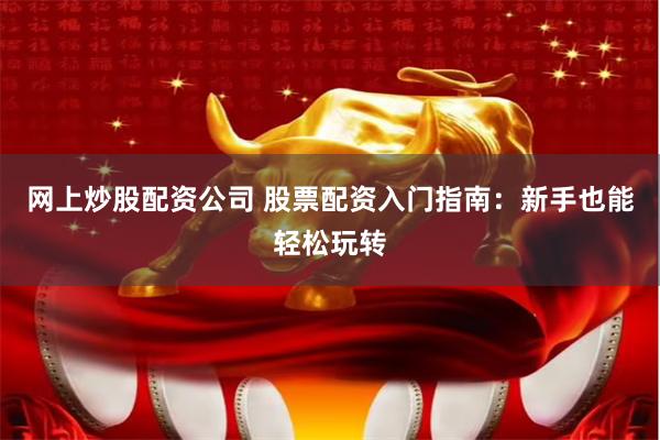 网上炒股配资公司 股票配资入门指南：新手也能轻松玩转