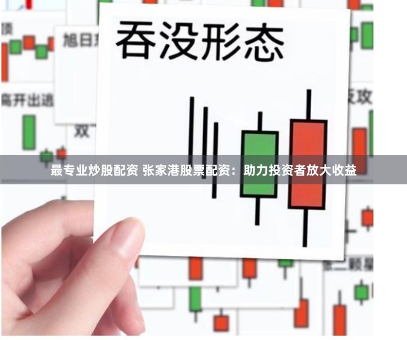 最专业炒股配资 张家港股票配资：助力投资者放大收益