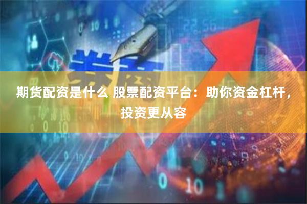 期货配资是什么 股票配资平台：助你资金杠杆，投资更从容