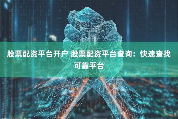 股票配资平台开户 股票配资平台查询:快速查找可靠平台