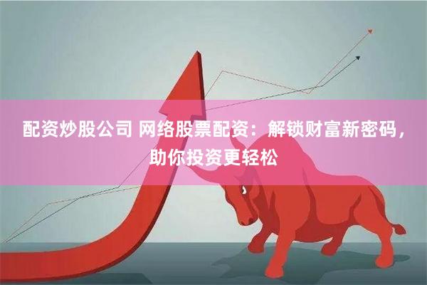 配资炒股公司 网络股票配资：解锁财富新密码，助你投资更轻松