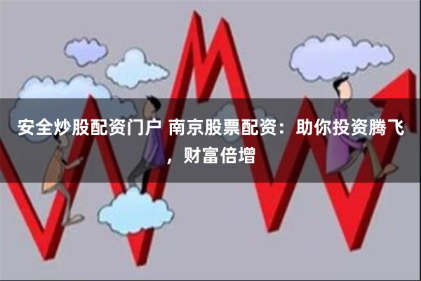 安全炒股配资门户 南京股票配资：助你投资腾飞，财富倍增