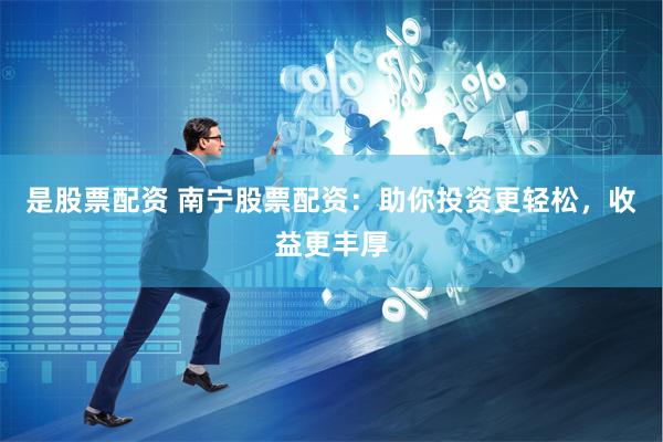 是股票配资 南宁股票配资：助你投资更轻松，收益更丰厚