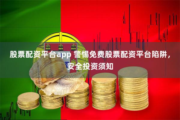 股票配资平台app 警惕免费股票配资平台陷阱，安全投资须知