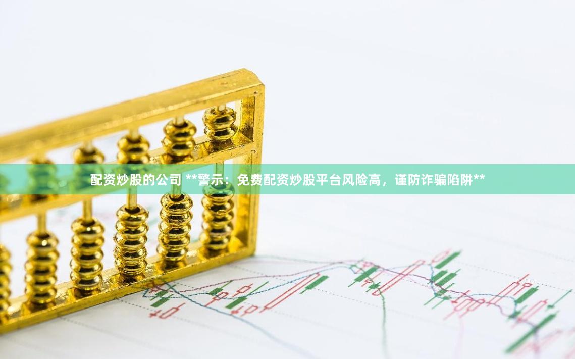 配资炒股的公司 **警示：免费配资炒股平台风险高，谨防诈骗陷阱**