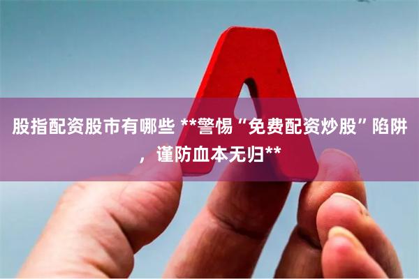 股指配资股市有哪些 **警惕“免费配资炒股”陷阱，谨防血本无归**