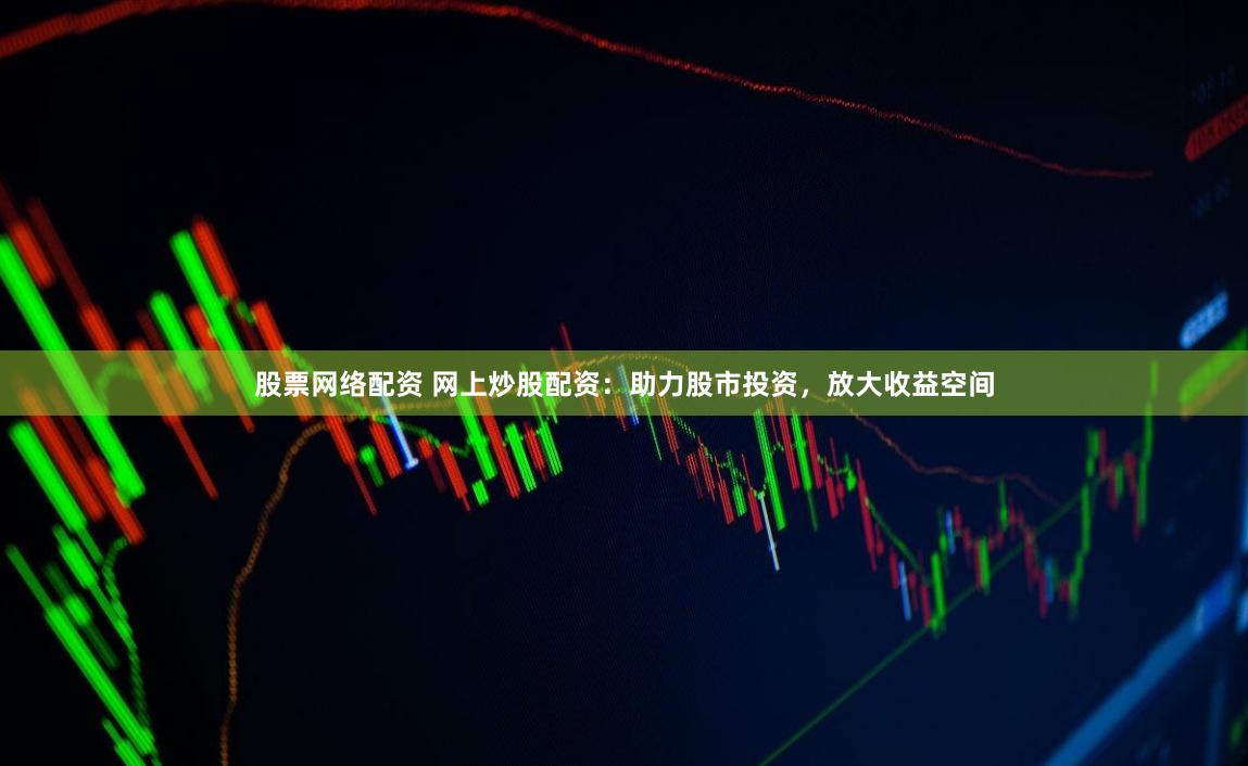 股票网络配资 网上炒股配资：助力股市投资，放大收益空间