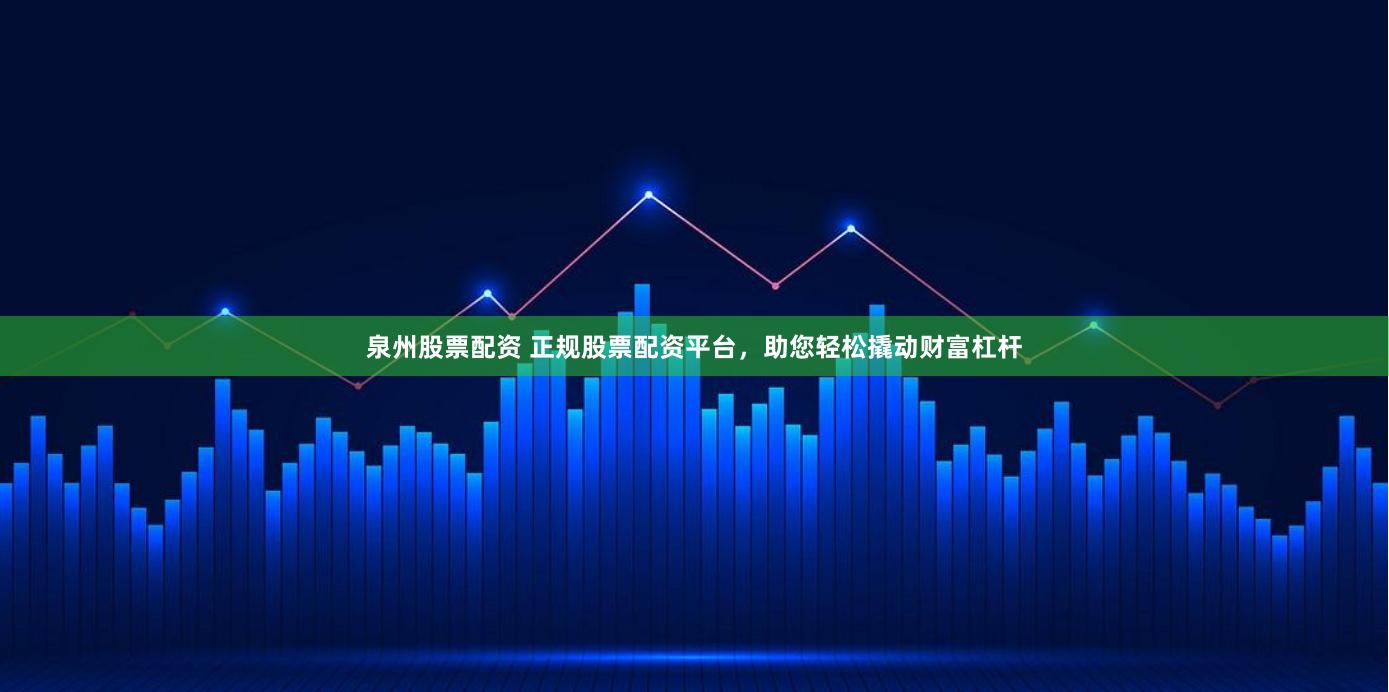 泉州股票配资 正规股票配资平台，助您轻松撬动财富杠杆
