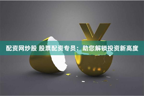配资网炒股 股票配资专员：助您解锁投资新高度