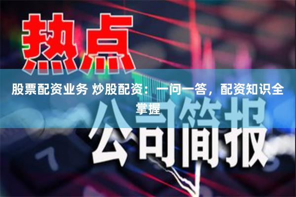 股票配资业务 炒股配资：一问一答，配资知识全掌握
