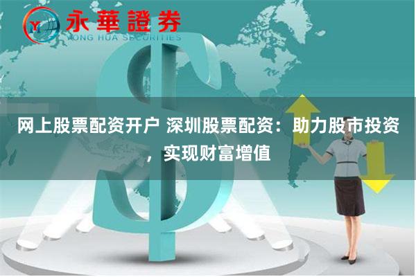 网上股票配资开户 深圳股票配资：助力股市投资，实现财富增值