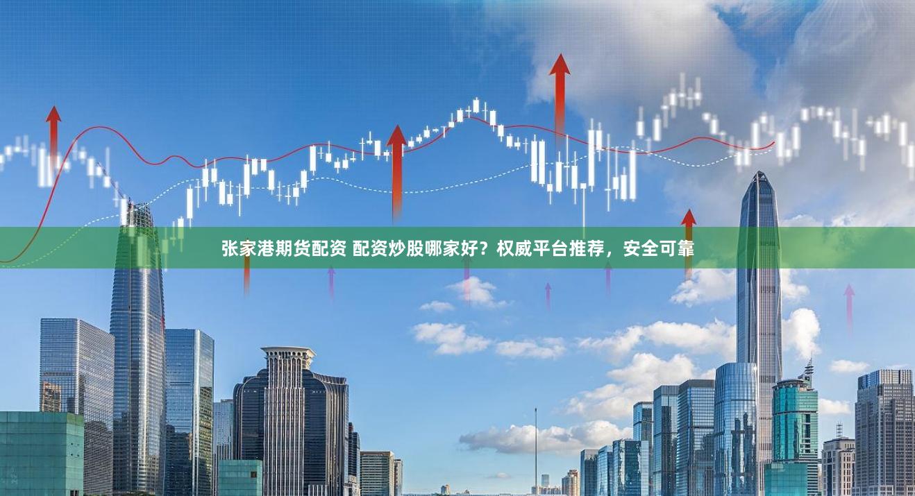 张家港期货配资 配资炒股哪家好？权威平台推荐，安全可靠