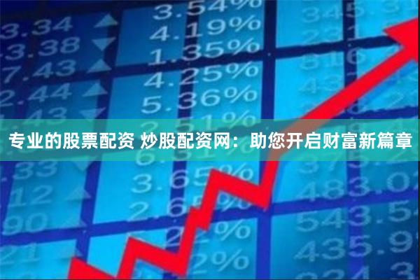 专业的股票配资 炒股配资网：助您开启财富新篇章