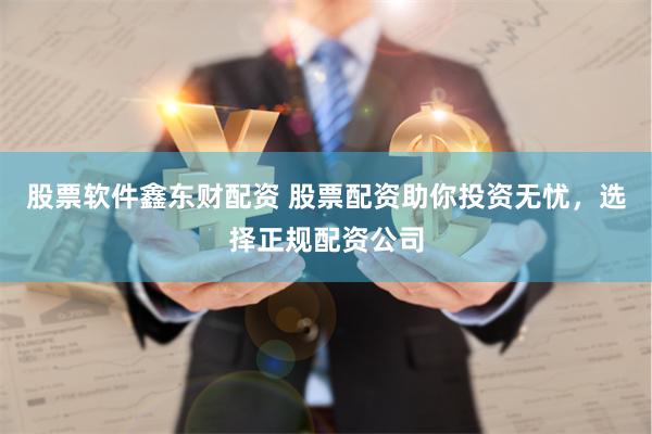 股票软件鑫东财配资 股票配资助你投资无忧，选择正规配资公司