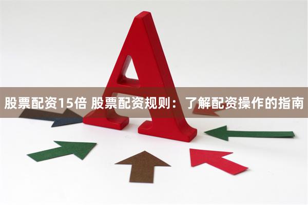 股票配资15倍 股票配资规则：了解配资操作的指南