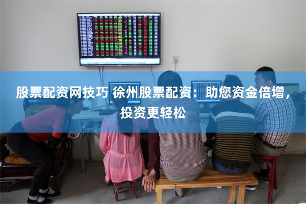 股票配资网技巧 徐州股票配资：助您资金倍增，投资更轻松