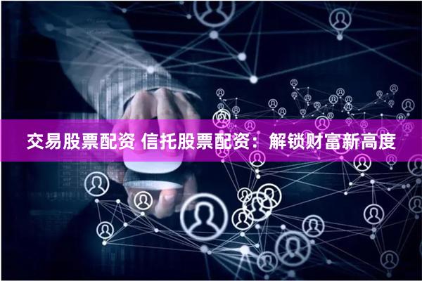 交易股票配资 信托股票配资：解锁财富新高度