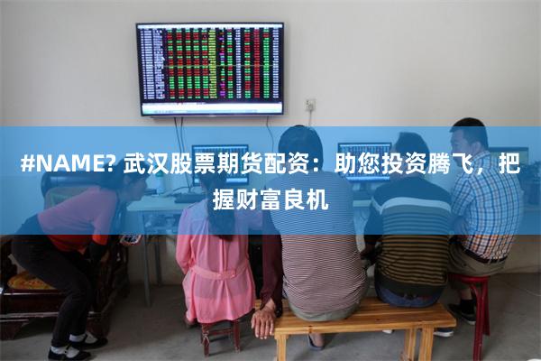 #NAME? 武汉股票期货配资：助您投资腾飞，把握财富良机
