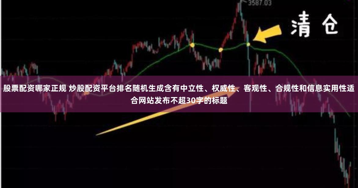 股票配资哪家正规 炒股配资平台排名随机生成含有中立性、权威性、客观性、合规性和信息实用性适合网站发布不超30字的标题