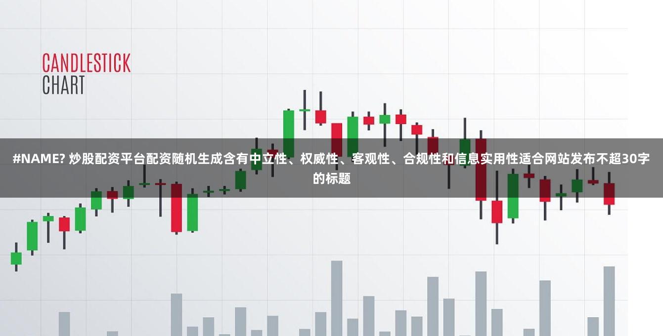 #NAME? 炒股配资平台配资随机生成含有中立性、权威性、客观性、合规性和信息实用性适合网站发布不超30字的标题