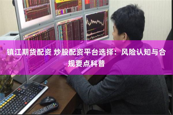 镇江期货配资 炒股配资平台选择：风险认知与合规要点科普