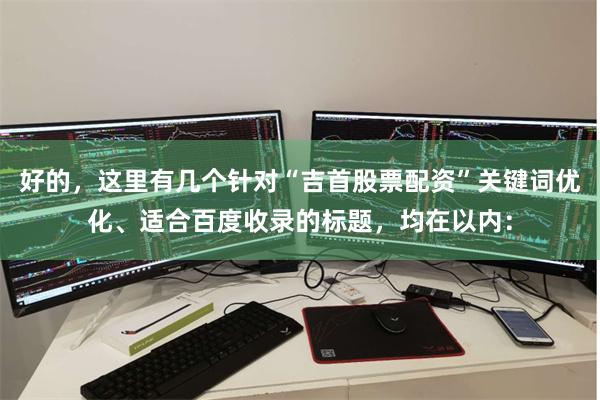 好的，这里有几个针对“吉首股票配资”关键词优化、适合百度收录的标题，均在以内：
