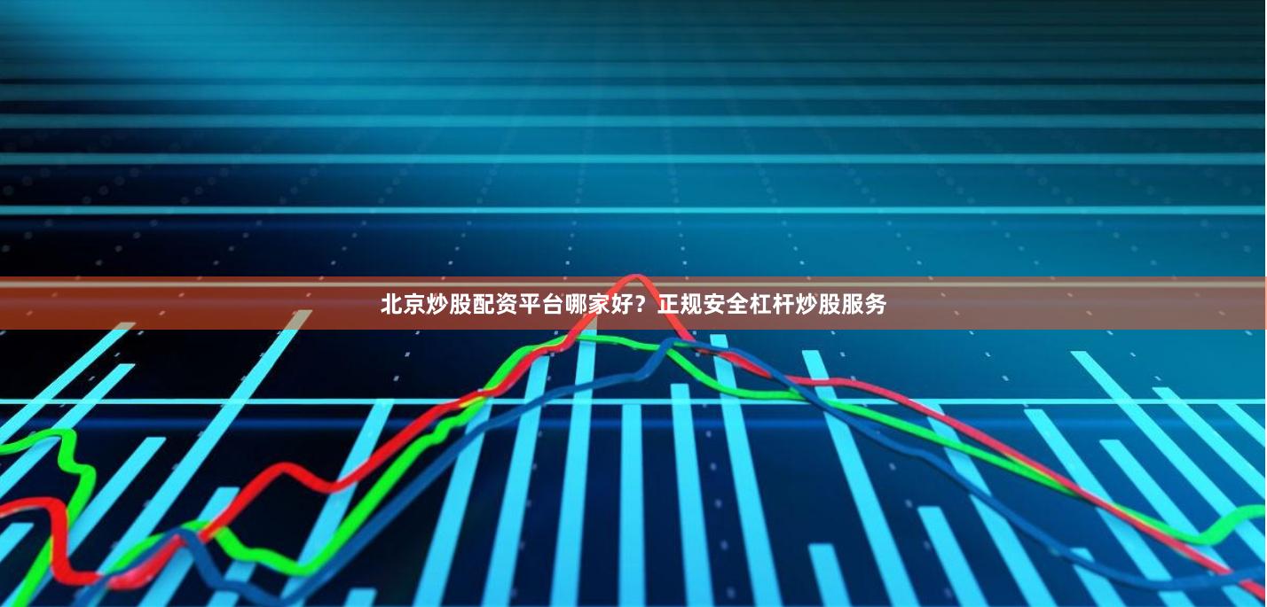 北京炒股配资平台哪家好？正规安全杠杆炒股服务