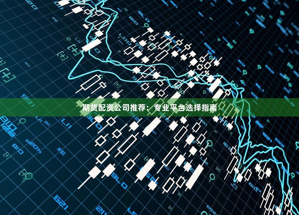 期货配资公司推荐：专业平台选择指南