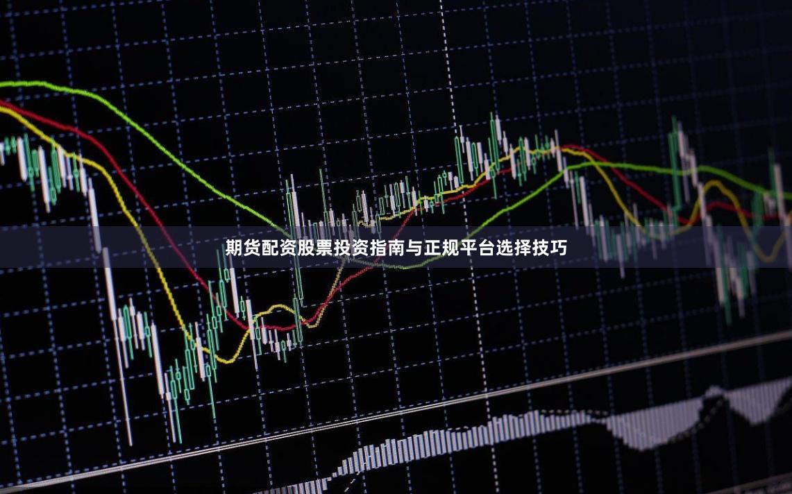 期货配资股票投资指南与正规平台选择技巧