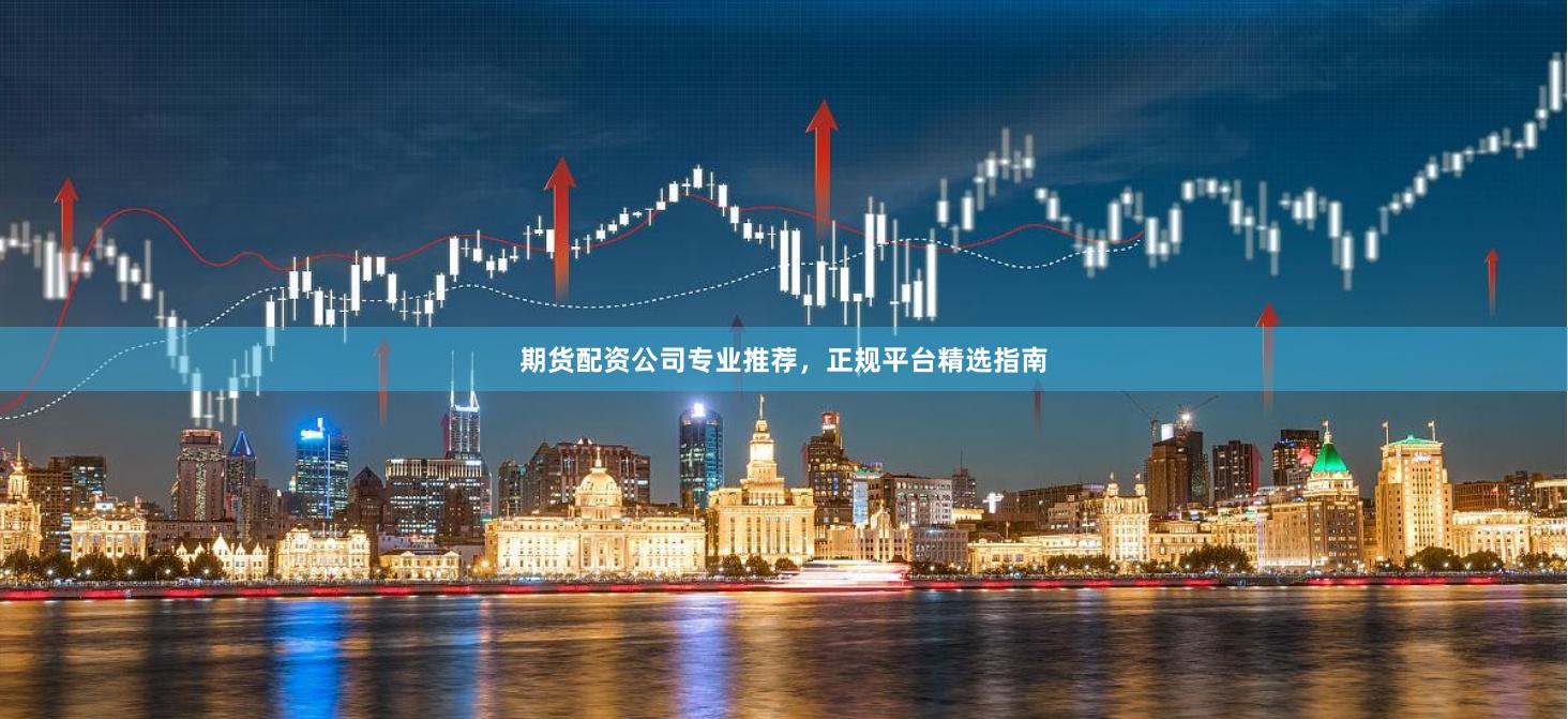 期货配资公司专业推荐，正规平台精选指南