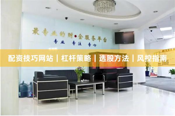 配资技巧网站｜杠杆策略｜选股方法｜风控指南